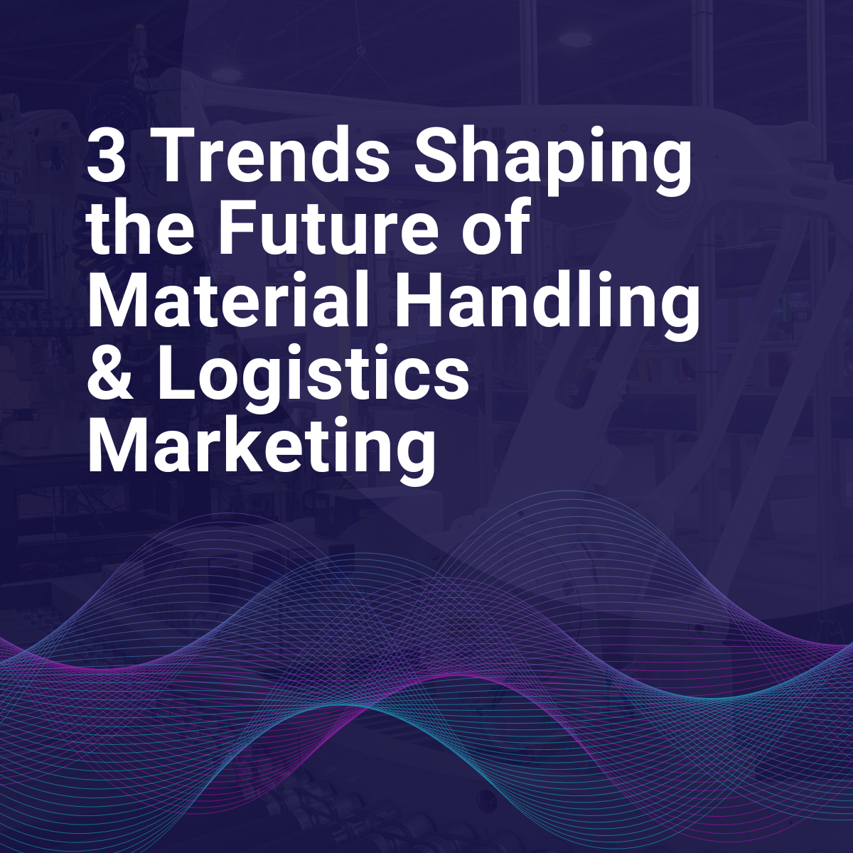 3 Big Trends Shaping the Future of Marketing in Material Handling and Logistics